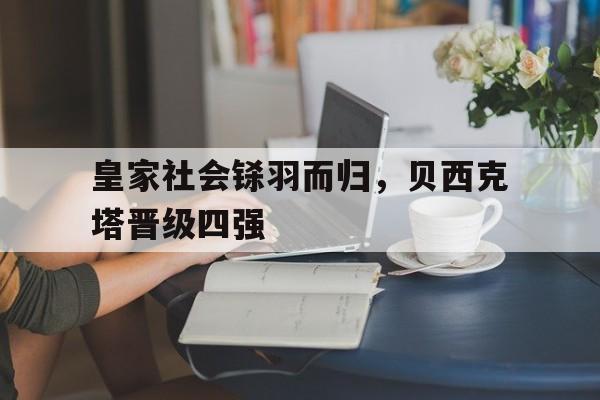 皇家社会铩羽而归，贝西克塔晋级四强的简单介绍